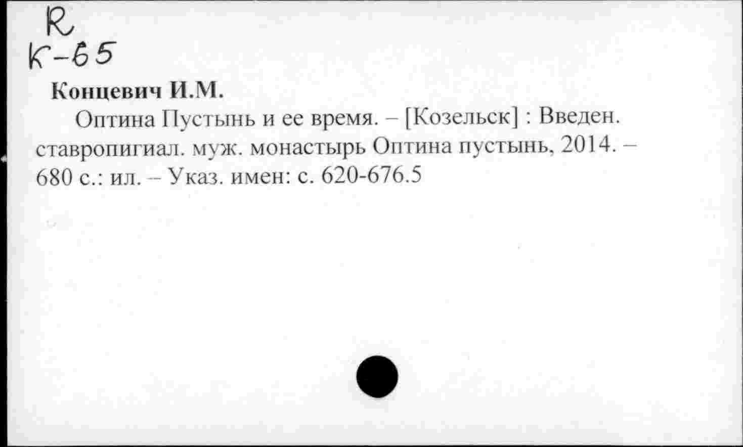 ﻿Концевич И.М.
Оптина Пустынь и ее время. - [Козельск] : Введен, ставропигиал. муж. монастырь Оптина пустынь, 2014. 680 с.: ил. - Указ, имен: с. 620-676.5